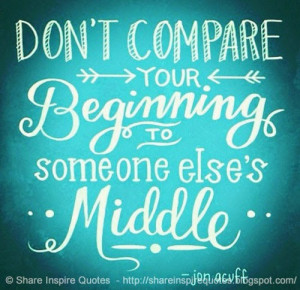 Don't compare your BEGINNING to someone Else's MIDDLE ~Jon Acuff