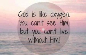 GOD is like oxygen. You can't see him, but you can't live with him.