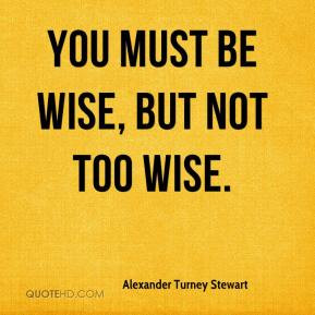 Alexander Turney Stewart - You must be wise, but not too wise.