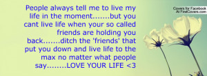 but you cant live life when your so called friends are holding you ...