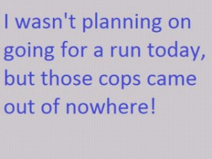 ... planning on going for a run today, but those cops came out of nowhere