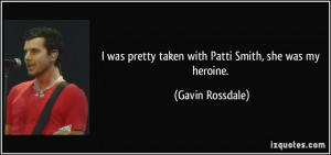 was pretty taken with Patti Smith, she was my heroine. - Gavin ...