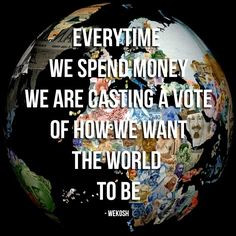 Quote: Everytime we spend money we are casting a vote of how we want ...