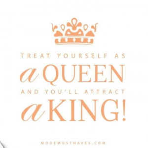 Treat yourself a queen and you'll attract a king!
