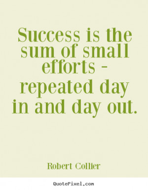 ... Success is the sum of small efforts - repeated day in and day out