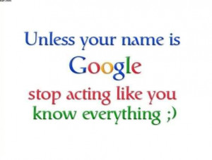 ... .com/unless-your-name-is-google-stop-acting-like-you-know-everything