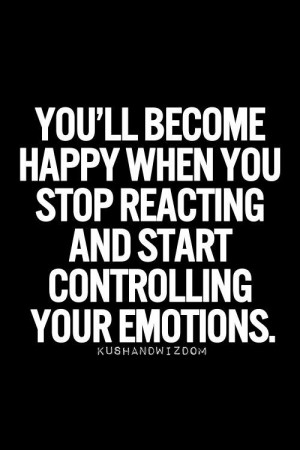 ... happy when you stop reacting and start controlling your emotions