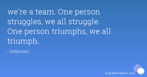 we're a team. One person struggles, we all struggle. One person ...