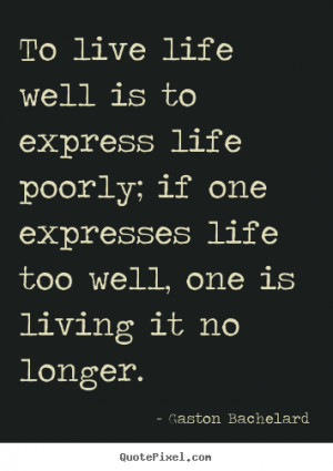 To live life well is to express life poorly; if one expresses life too ...