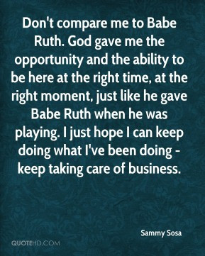 Sammy Sosa - Don't compare me to Babe Ruth. God gave me the ...