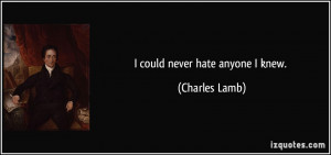 could never hate anyone I knew. - Charles Lamb