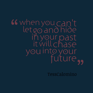 ... can't let go and hide in your past it will chase you into your future