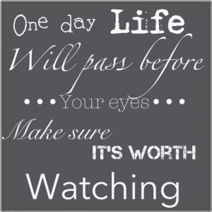 One day life will pass before your eyes. Make sure it's worth watching ...