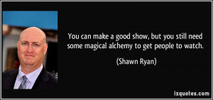 ... still need some magical alchemy to get people to watch. - Shawn Ryan