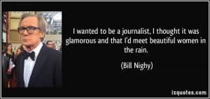 ... glamorous and that I'd meet beautiful women in the rain. - Bill Nighy
