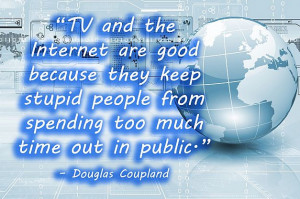 TV and the Internet are good because they keep stupid people from ...