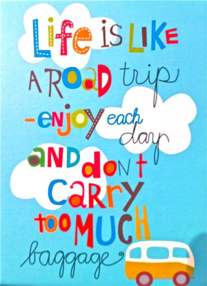 ... is like a road trip. Enjoy each day and don't carry too much baggage