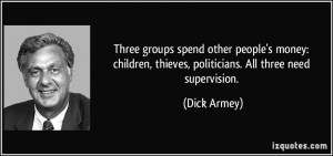 ... , thieves, politicians. All three need supervision. - Dick Armey