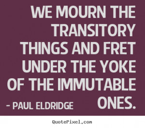 We mourn the transitory things and fret under the yoke of the ...