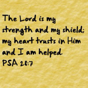 ... strength and my shield; my heart trusts in Him and I am helped. Psalm
