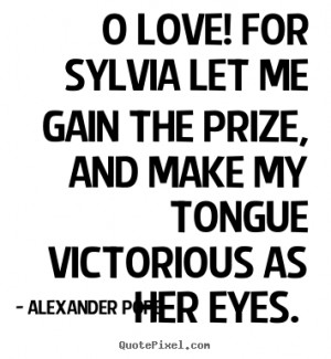 Pope Quotes - O Love! for Sylvia let me gain the prize, And make my ...