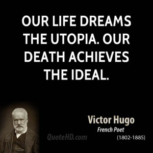 Our life dreams the Utopia. Our death achieves the Ideal.
