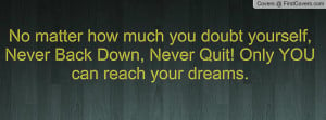 No matter how much you doubt yourself, Never Back Down, Never Quit ...