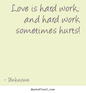 Love quote - Love is hard work; and hard work sometimes hurts!