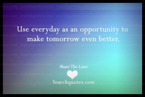 Use everyday as an opportunity to make tomorrow even better.
