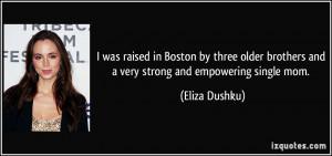 ... brothers and a very strong and empowering single mom. - Eliza Dushku