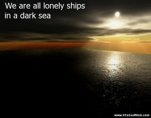 ... ships in a dark sea - Sad and Loneliness Quotes - StatusMind.com