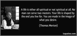 No man can serve two masters. Your life is shaped by the end you live ...