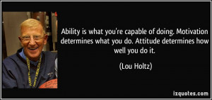 ... what you do. Attitude determines how well you do it. - Lou Holtz