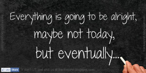 is going to be alright maybe not today but eventually
