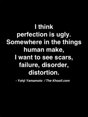 Yamamoto - perfect is ugly. I want to see scars, failure, disorder ...