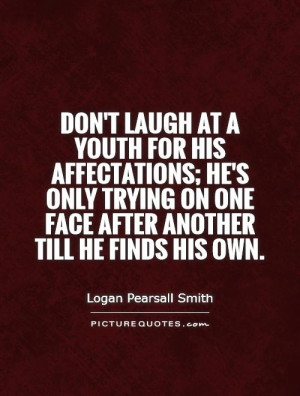 laugh at a youth for his affectations; he's only trying on one face ...