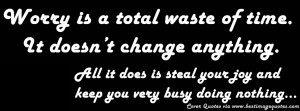 Worry is a total waste of time. It doesn’t change anything. All it ...