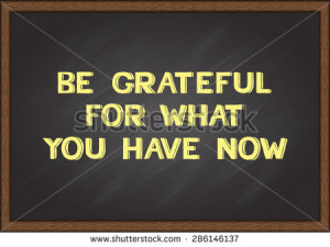 Hand drawn phrase BE GRATEFUL FOR WHAT YOU HAVE NOW on chalkboard ...