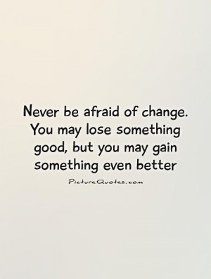 of change. You may lose something good, but you may gain something ...