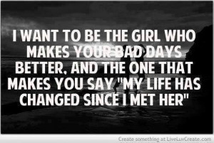 want to be the girl who makes your bad days better. and the one that ...
