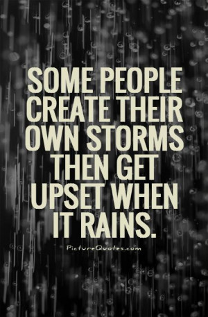 ... create their own storms then get upset when it rains Picture Quote #1