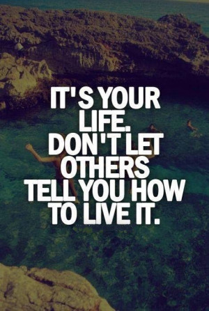 QUOTES BOUQUET: Its Your Life. Don't Let Others Tell You How To Live ...