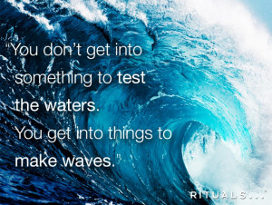 ... something to test the waters, you get into something to make waves