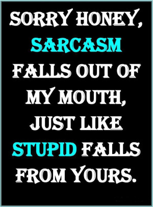 Sorry Honesy Sarcasm Falls Out Of My Mouth Just Like Stupid Falls From ...