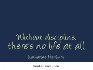 ... quotes about life - Without discipline, there's no life at all