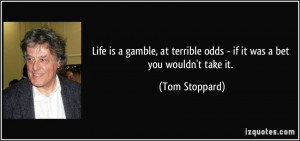 Life is a gamble, at terrible odds - if it was a bet you wouldn't take ...