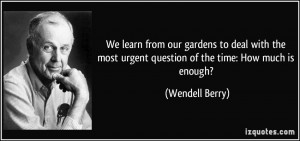 We learn from our gardens to deal with the most urgent question of the ...