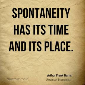 Arthur Frank Burns - Spontaneity has its time and its place.