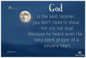 God is the best listener, you don't need to shout, nor cry out loud ...