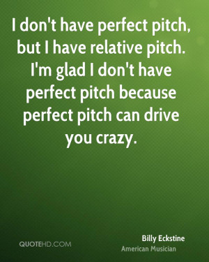 don't have perfect pitch, but I have relative pitch. I'm glad I don ...
